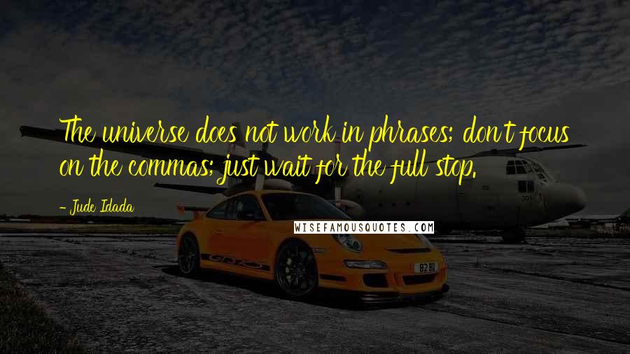 Jude Idada Quotes: The universe does not work in phrases; don't focus on the commas; just wait for the full stop.