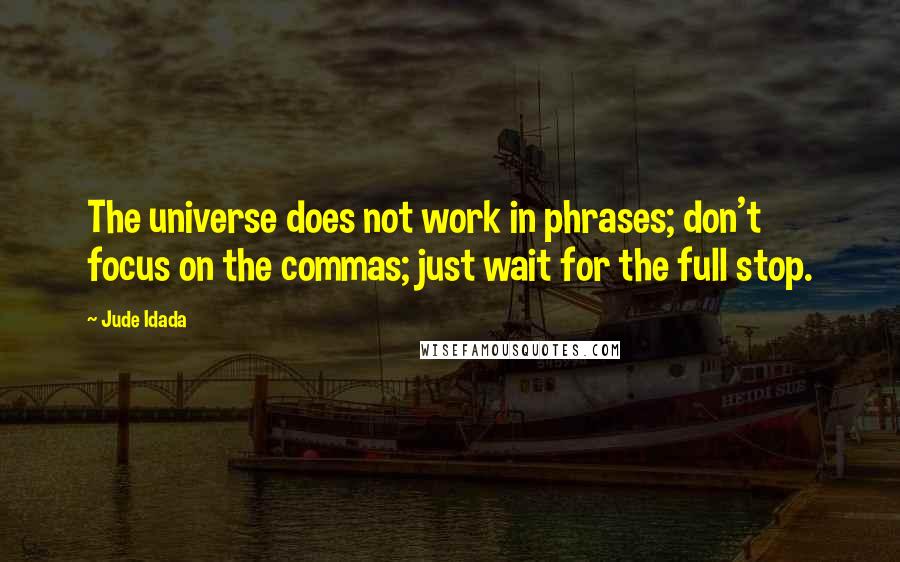 Jude Idada Quotes: The universe does not work in phrases; don't focus on the commas; just wait for the full stop.