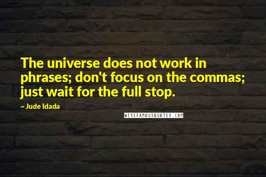 Jude Idada Quotes: The universe does not work in phrases; don't focus on the commas; just wait for the full stop.