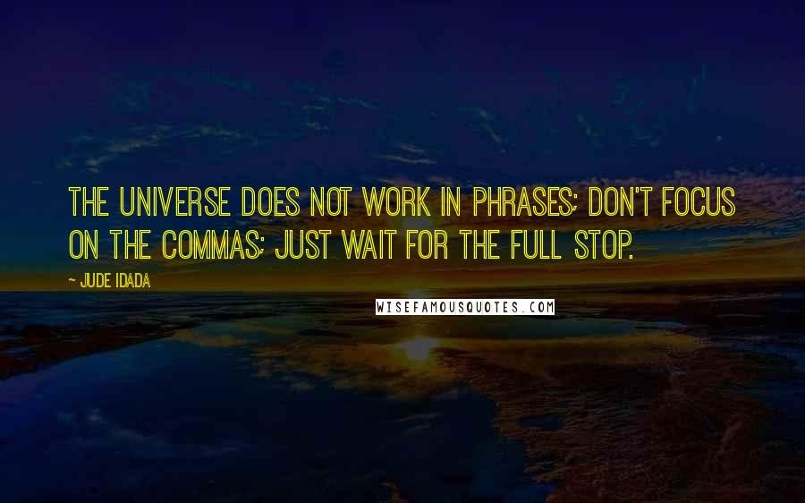 Jude Idada Quotes: The universe does not work in phrases; don't focus on the commas; just wait for the full stop.