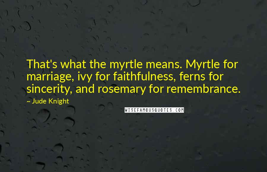 Jude Knight Quotes: That's what the myrtle means. Myrtle for marriage, ivy for faithfulness, ferns for sincerity, and rosemary for remembrance.