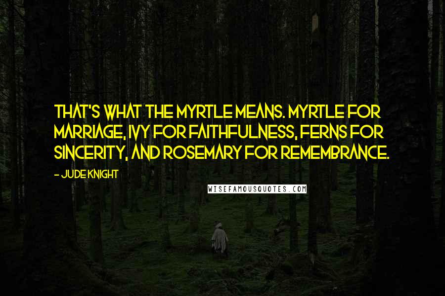 Jude Knight Quotes: That's what the myrtle means. Myrtle for marriage, ivy for faithfulness, ferns for sincerity, and rosemary for remembrance.