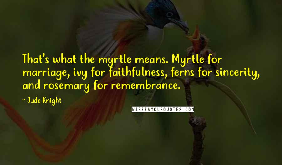 Jude Knight Quotes: That's what the myrtle means. Myrtle for marriage, ivy for faithfulness, ferns for sincerity, and rosemary for remembrance.