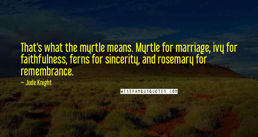 Jude Knight Quotes: That's what the myrtle means. Myrtle for marriage, ivy for faithfulness, ferns for sincerity, and rosemary for remembrance.