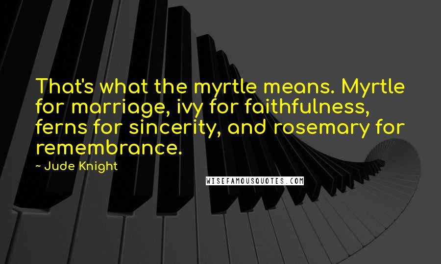 Jude Knight Quotes: That's what the myrtle means. Myrtle for marriage, ivy for faithfulness, ferns for sincerity, and rosemary for remembrance.