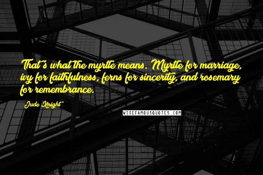 Jude Knight Quotes: That's what the myrtle means. Myrtle for marriage, ivy for faithfulness, ferns for sincerity, and rosemary for remembrance.