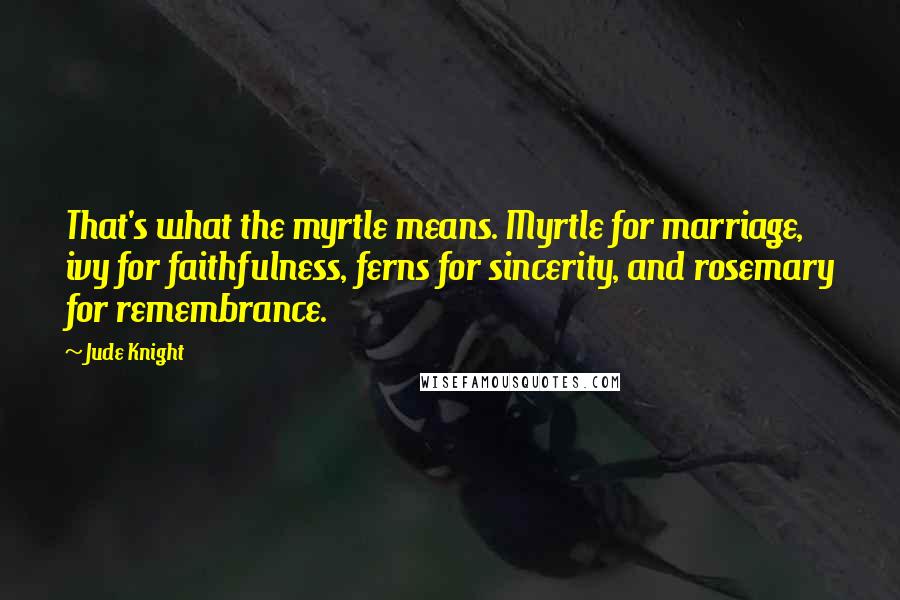 Jude Knight Quotes: That's what the myrtle means. Myrtle for marriage, ivy for faithfulness, ferns for sincerity, and rosemary for remembrance.