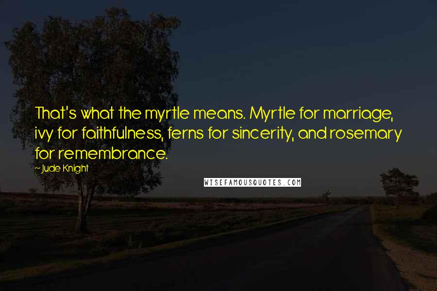 Jude Knight Quotes: That's what the myrtle means. Myrtle for marriage, ivy for faithfulness, ferns for sincerity, and rosemary for remembrance.