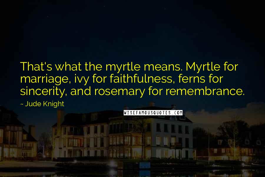 Jude Knight Quotes: That's what the myrtle means. Myrtle for marriage, ivy for faithfulness, ferns for sincerity, and rosemary for remembrance.