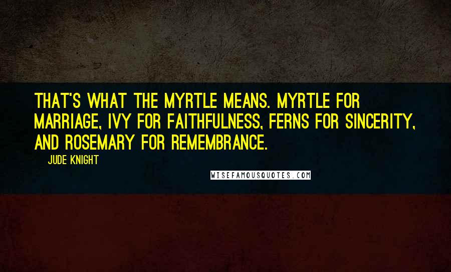 Jude Knight Quotes: That's what the myrtle means. Myrtle for marriage, ivy for faithfulness, ferns for sincerity, and rosemary for remembrance.