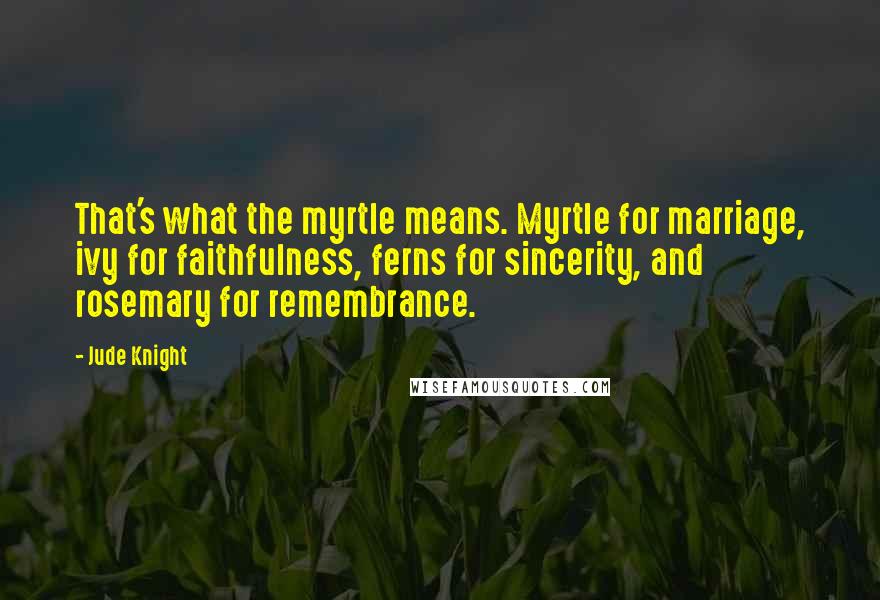 Jude Knight Quotes: That's what the myrtle means. Myrtle for marriage, ivy for faithfulness, ferns for sincerity, and rosemary for remembrance.