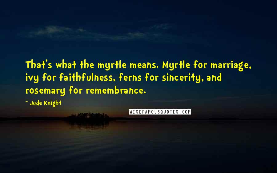 Jude Knight Quotes: That's what the myrtle means. Myrtle for marriage, ivy for faithfulness, ferns for sincerity, and rosemary for remembrance.