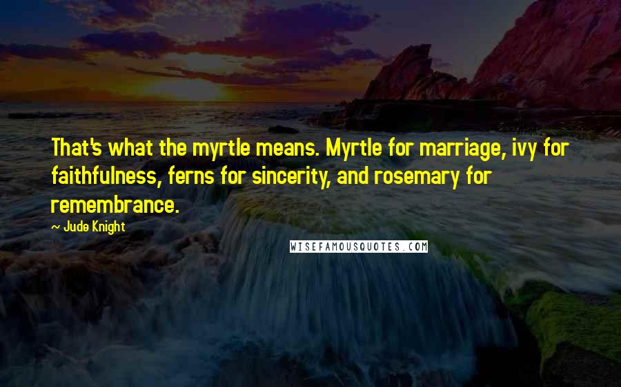 Jude Knight Quotes: That's what the myrtle means. Myrtle for marriage, ivy for faithfulness, ferns for sincerity, and rosemary for remembrance.