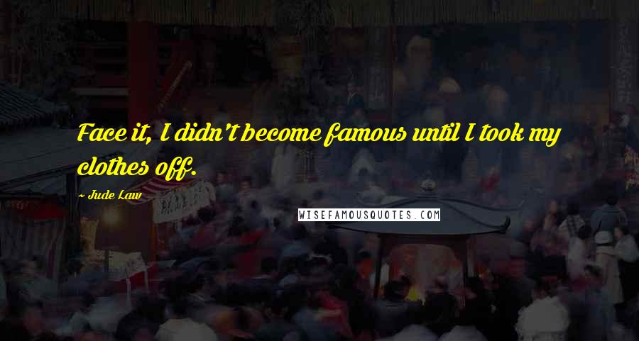 Jude Law Quotes: Face it, I didn't become famous until I took my clothes off.
