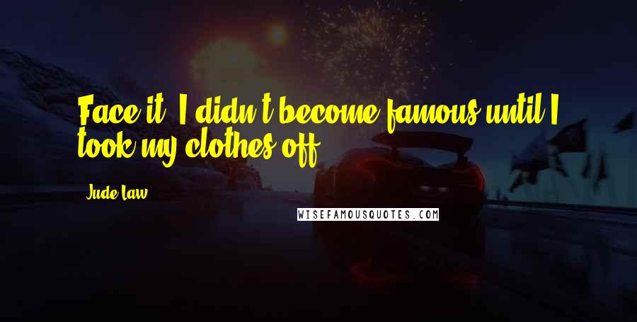 Jude Law Quotes: Face it, I didn't become famous until I took my clothes off.