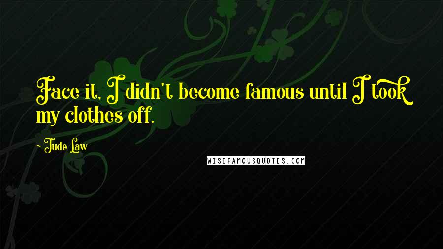 Jude Law Quotes: Face it, I didn't become famous until I took my clothes off.