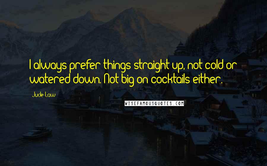 Jude Law Quotes: I always prefer things straight up, not cold or watered down. Not big on cocktails either.