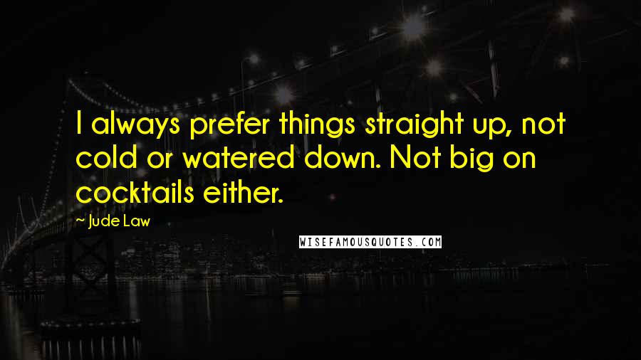 Jude Law Quotes: I always prefer things straight up, not cold or watered down. Not big on cocktails either.