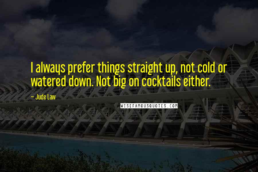 Jude Law Quotes: I always prefer things straight up, not cold or watered down. Not big on cocktails either.
