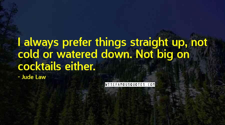 Jude Law Quotes: I always prefer things straight up, not cold or watered down. Not big on cocktails either.