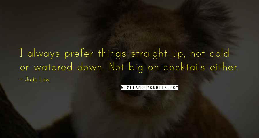 Jude Law Quotes: I always prefer things straight up, not cold or watered down. Not big on cocktails either.