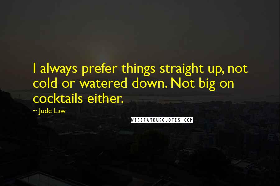 Jude Law Quotes: I always prefer things straight up, not cold or watered down. Not big on cocktails either.