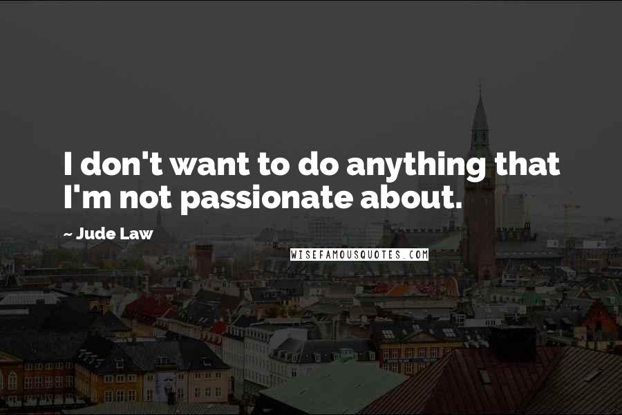 Jude Law Quotes: I don't want to do anything that I'm not passionate about.