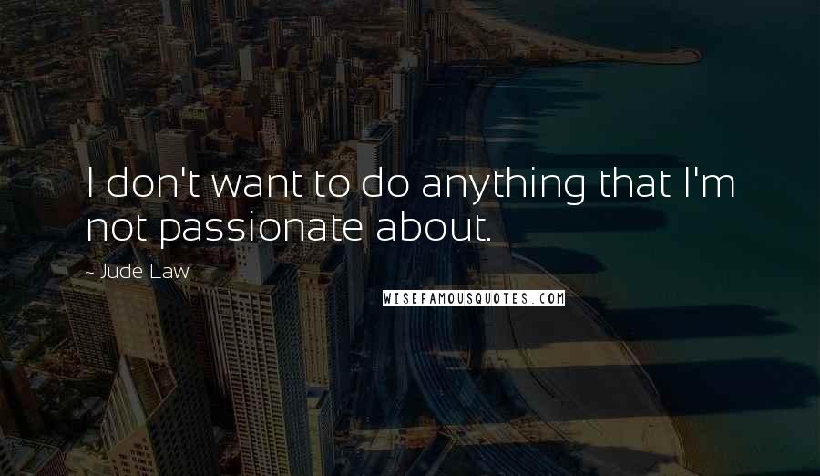 Jude Law Quotes: I don't want to do anything that I'm not passionate about.