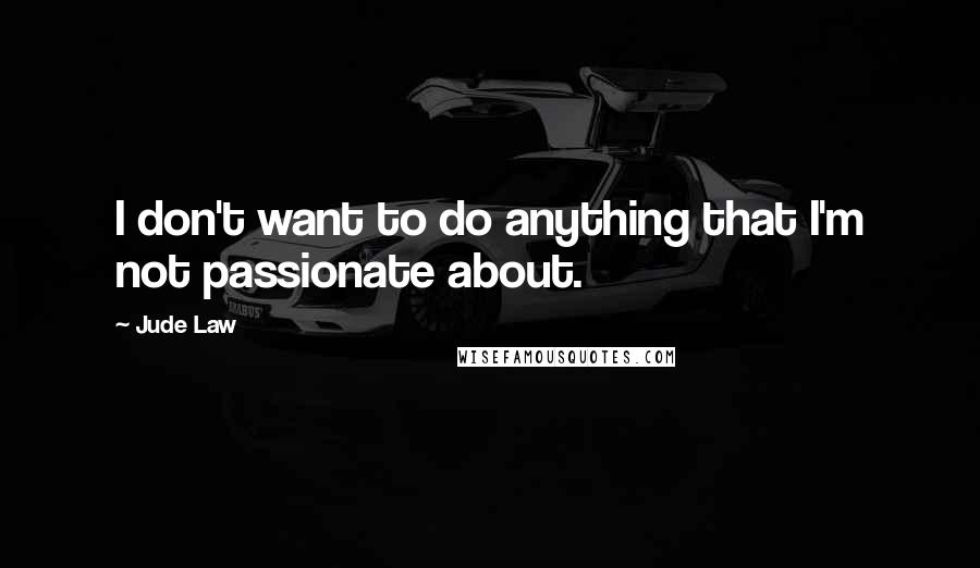 Jude Law Quotes: I don't want to do anything that I'm not passionate about.