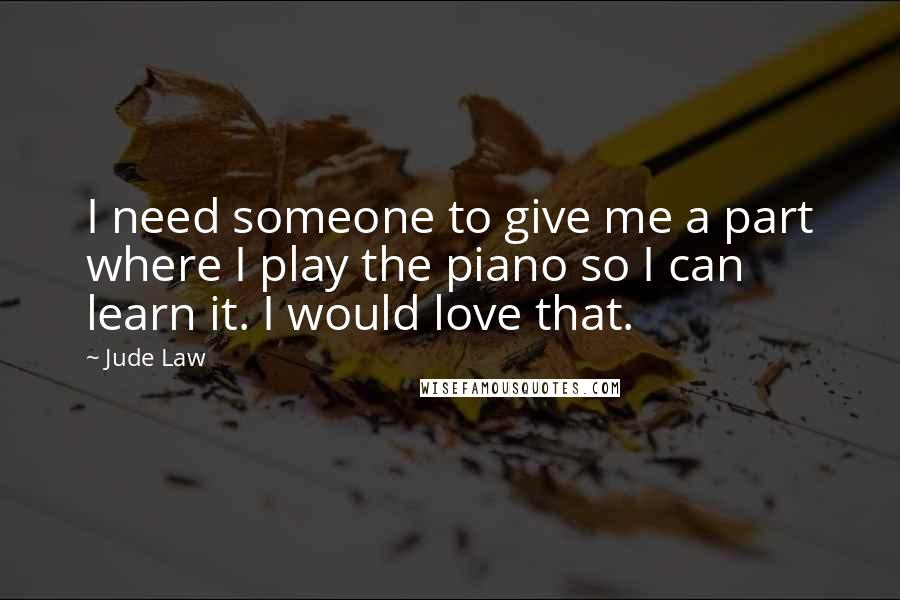 Jude Law Quotes: I need someone to give me a part where I play the piano so I can learn it. I would love that.