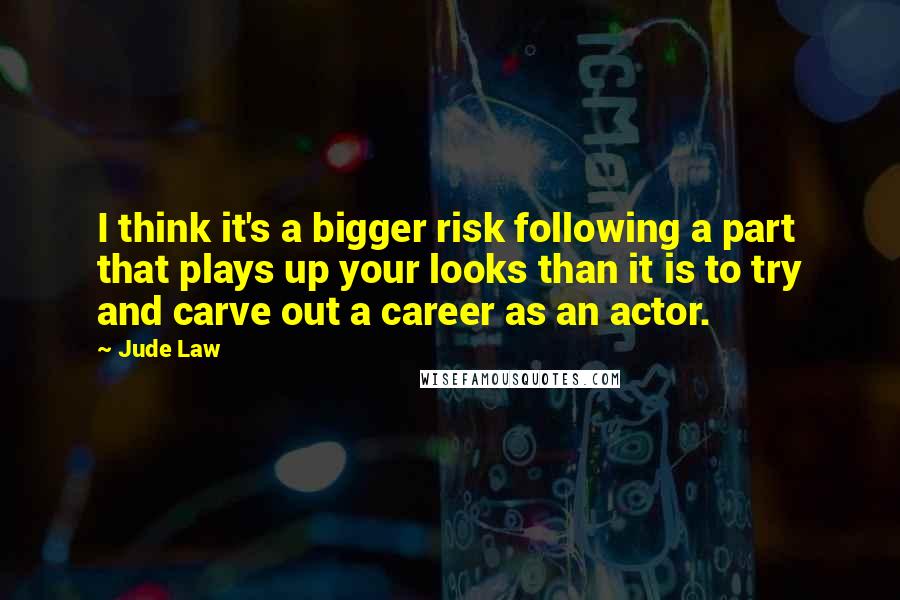 Jude Law Quotes: I think it's a bigger risk following a part that plays up your looks than it is to try and carve out a career as an actor.