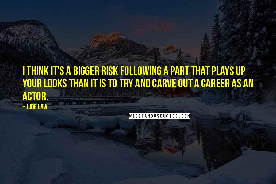 Jude Law Quotes: I think it's a bigger risk following a part that plays up your looks than it is to try and carve out a career as an actor.