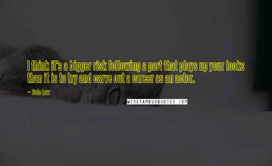Jude Law Quotes: I think it's a bigger risk following a part that plays up your looks than it is to try and carve out a career as an actor.