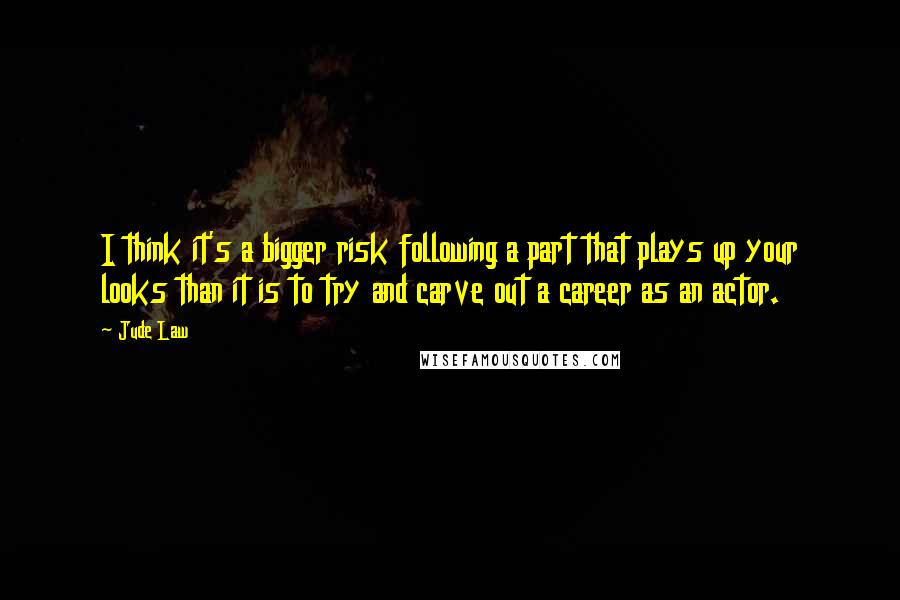 Jude Law Quotes: I think it's a bigger risk following a part that plays up your looks than it is to try and carve out a career as an actor.