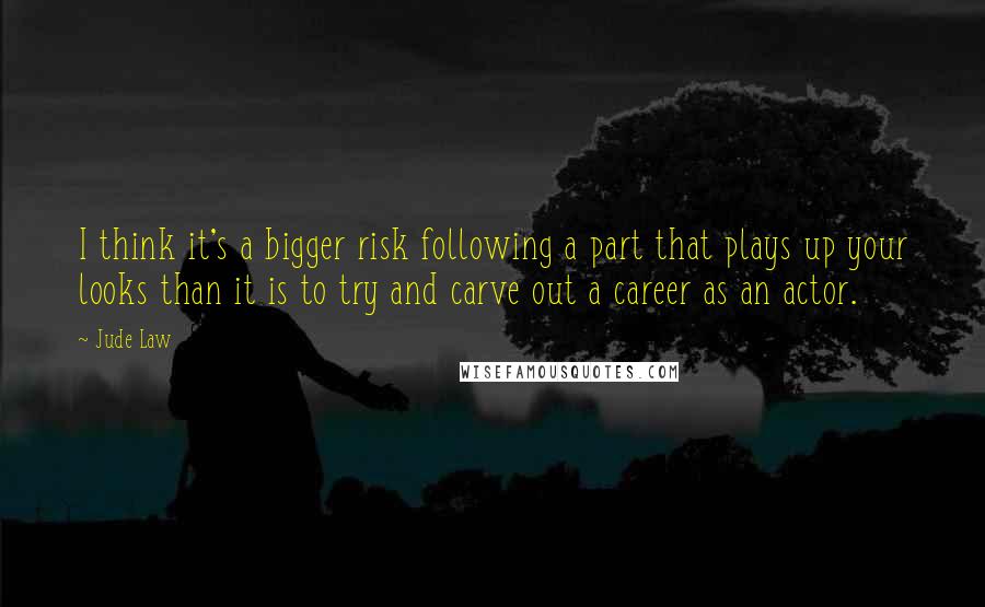 Jude Law Quotes: I think it's a bigger risk following a part that plays up your looks than it is to try and carve out a career as an actor.