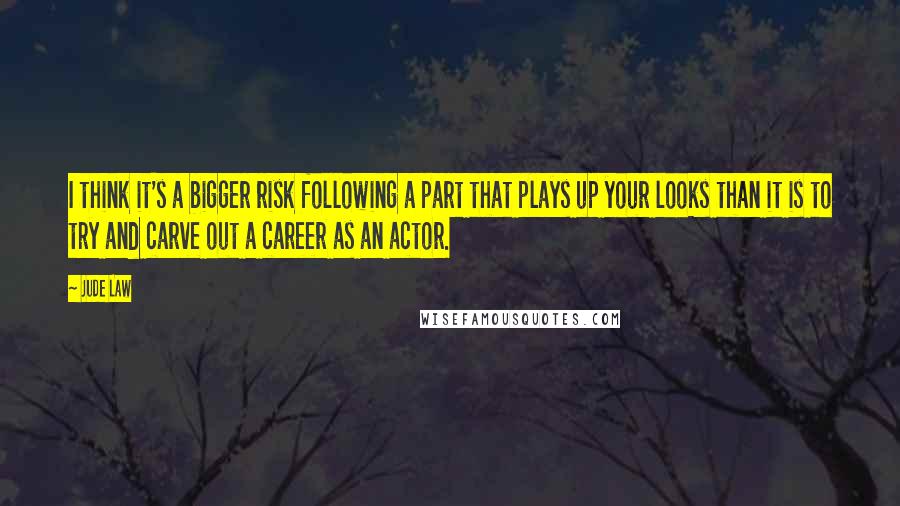 Jude Law Quotes: I think it's a bigger risk following a part that plays up your looks than it is to try and carve out a career as an actor.
