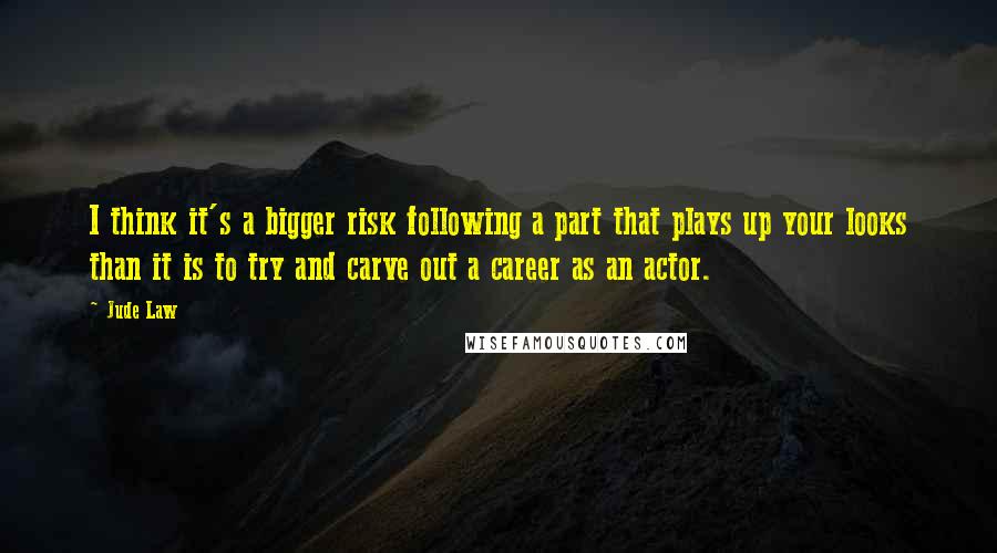 Jude Law Quotes: I think it's a bigger risk following a part that plays up your looks than it is to try and carve out a career as an actor.