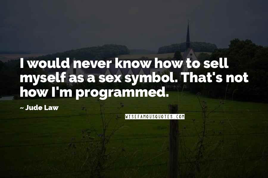 Jude Law Quotes: I would never know how to sell myself as a sex symbol. That's not how I'm programmed.
