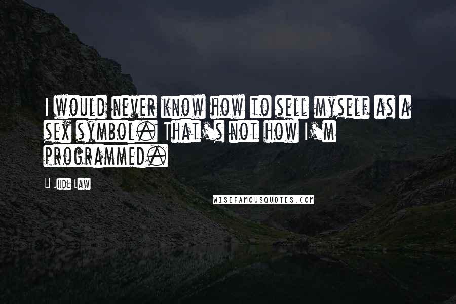 Jude Law Quotes: I would never know how to sell myself as a sex symbol. That's not how I'm programmed.