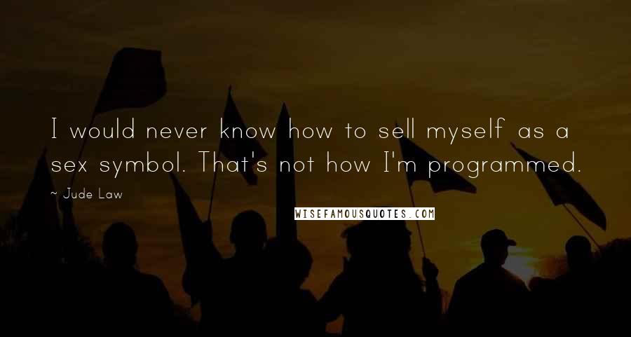 Jude Law Quotes: I would never know how to sell myself as a sex symbol. That's not how I'm programmed.