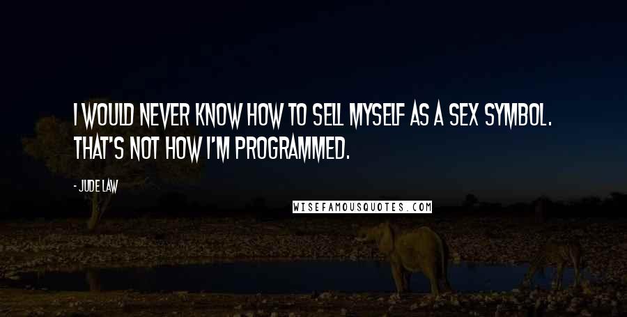 Jude Law Quotes: I would never know how to sell myself as a sex symbol. That's not how I'm programmed.