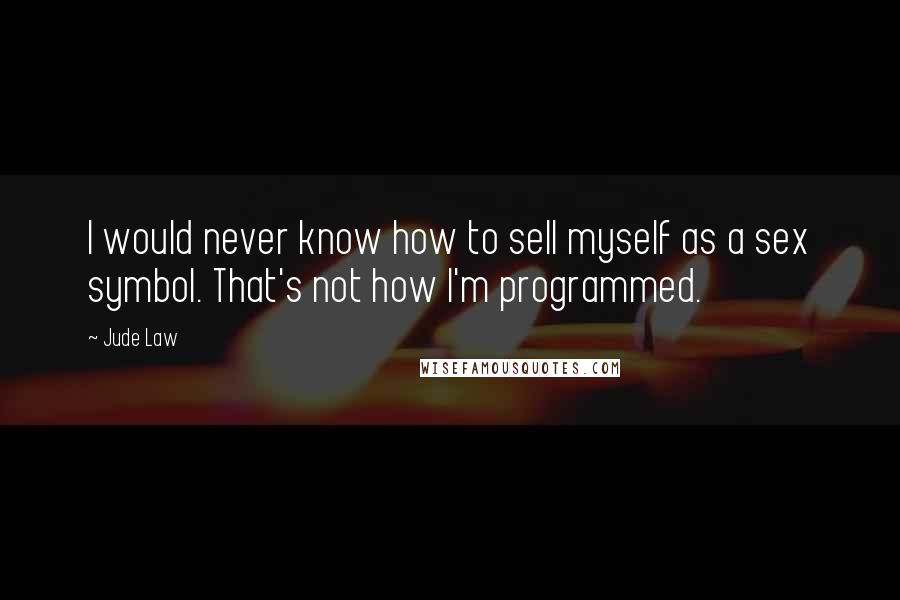 Jude Law Quotes: I would never know how to sell myself as a sex symbol. That's not how I'm programmed.
