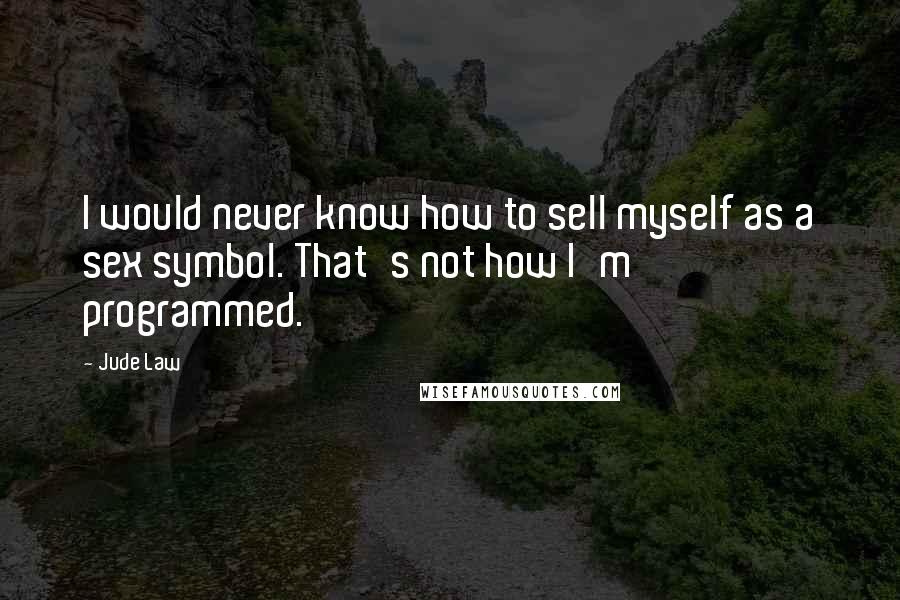 Jude Law Quotes: I would never know how to sell myself as a sex symbol. That's not how I'm programmed.