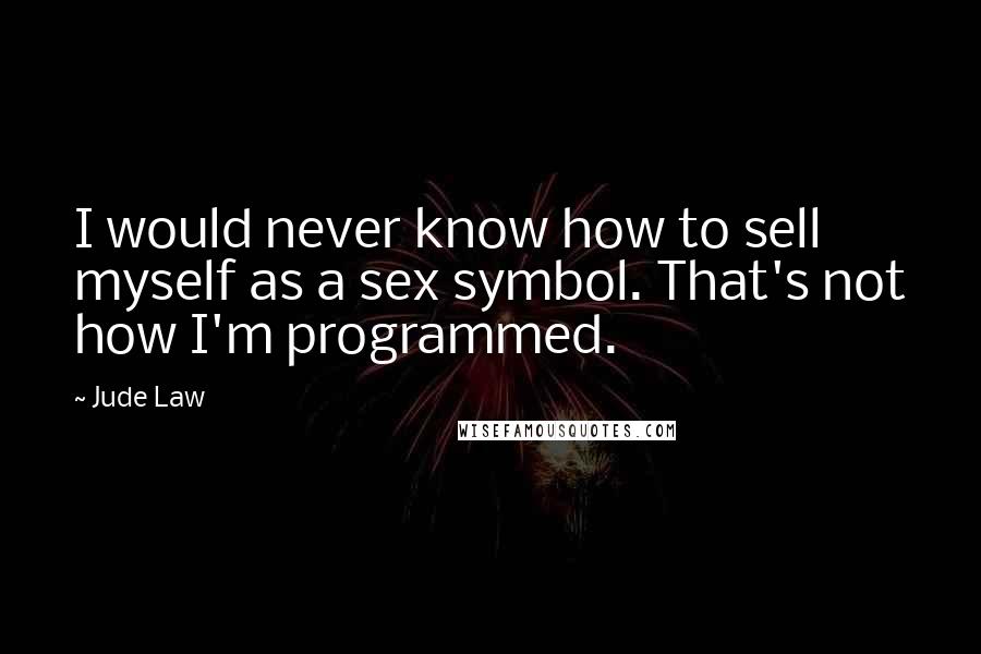 Jude Law Quotes: I would never know how to sell myself as a sex symbol. That's not how I'm programmed.