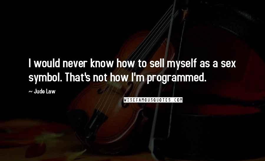 Jude Law Quotes: I would never know how to sell myself as a sex symbol. That's not how I'm programmed.