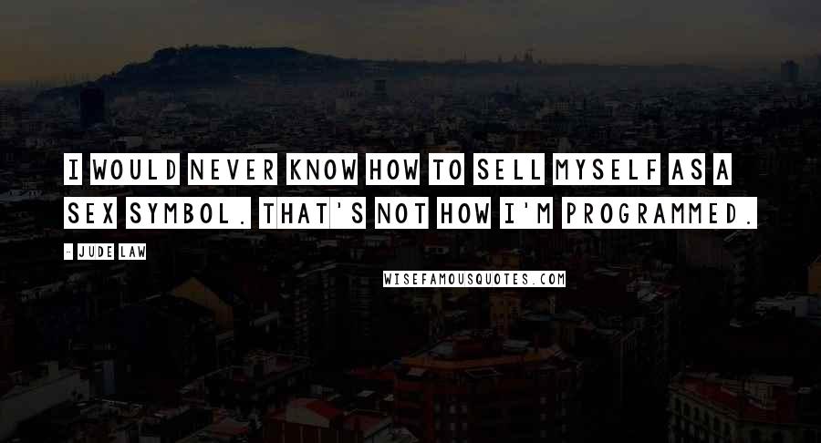 Jude Law Quotes: I would never know how to sell myself as a sex symbol. That's not how I'm programmed.