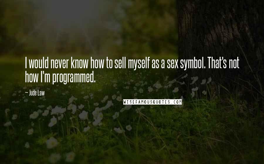 Jude Law Quotes: I would never know how to sell myself as a sex symbol. That's not how I'm programmed.