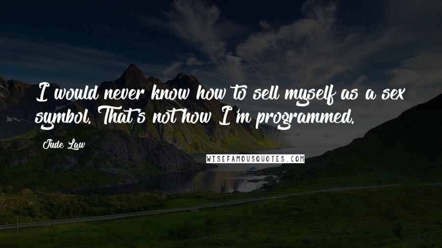 Jude Law Quotes: I would never know how to sell myself as a sex symbol. That's not how I'm programmed.
