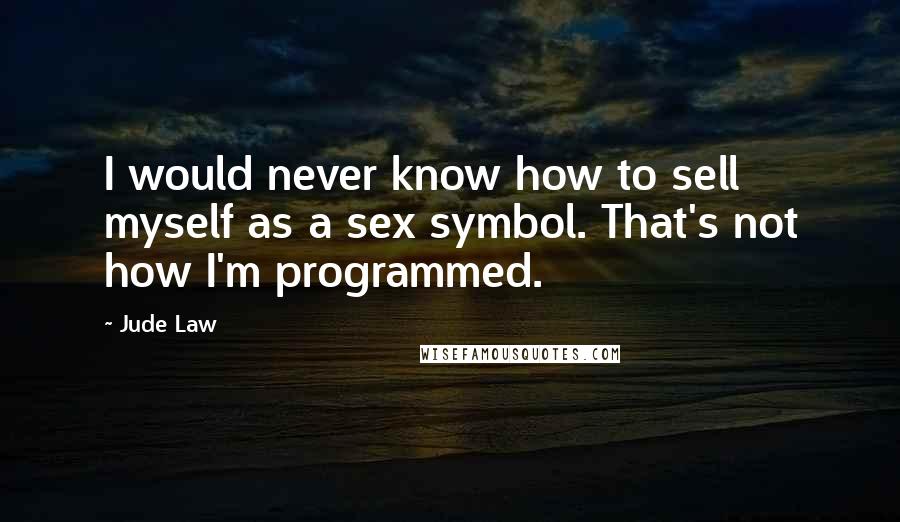 Jude Law Quotes: I would never know how to sell myself as a sex symbol. That's not how I'm programmed.