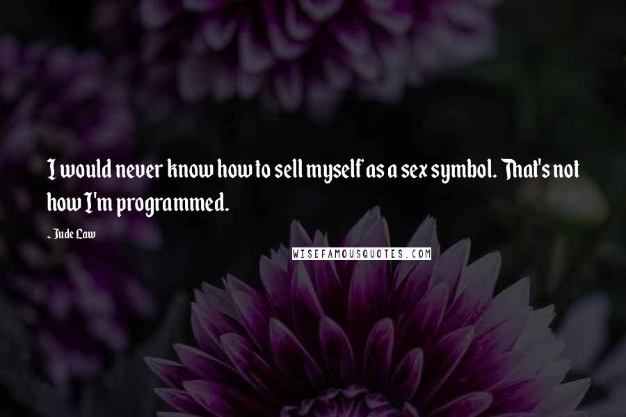 Jude Law Quotes: I would never know how to sell myself as a sex symbol. That's not how I'm programmed.